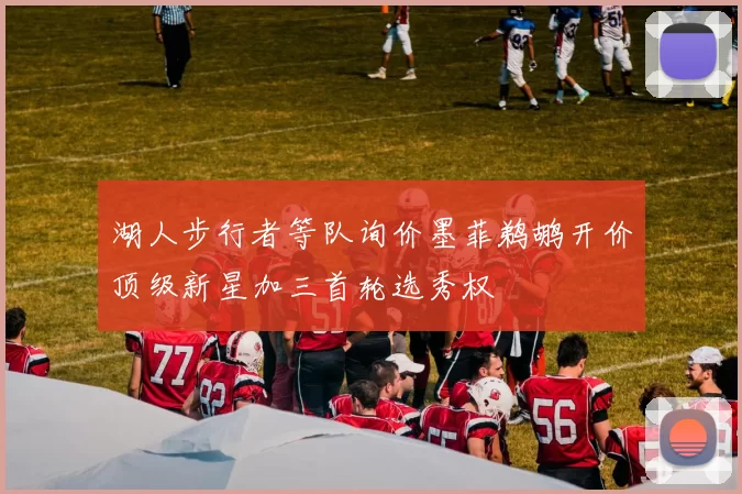 湖人步行者等队询价墨菲鹈鹕开价顶级新星加三首轮选秀权