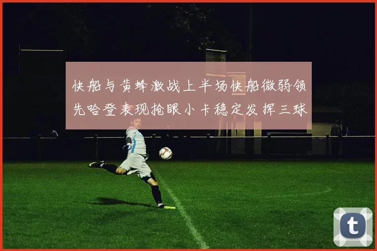 快船与黄蜂激战上半场快船微弱领先哈登表现抢眼小卡稳定发挥三球状态起伏