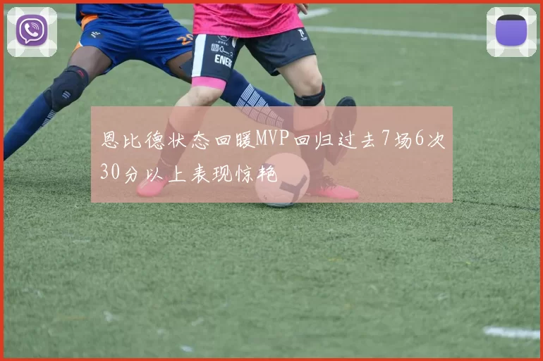 恩比德状态回暖MVP回归过去7场6次30分以上表现惊艳