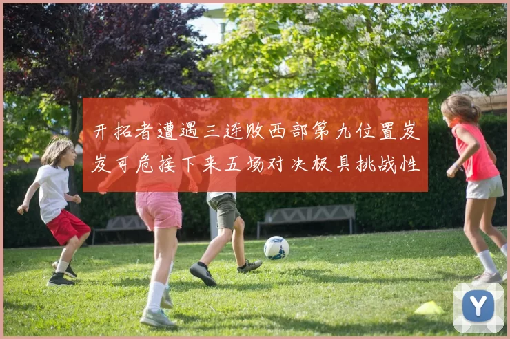 开拓者遭遇三连败西部第九位置岌岌可危接下来五场对决极具挑战性